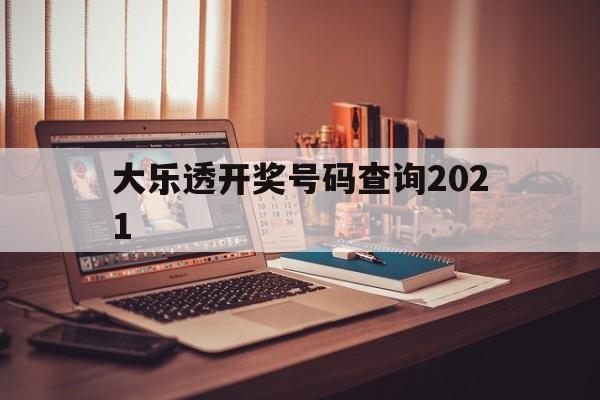 大乐透开奖号码查询2021(大乐透开奖号码查询2021年8月)