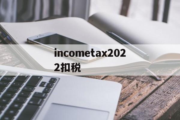 包含incometax2022扣税的词条