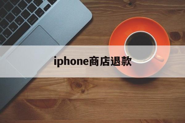 iphone商店退款(iPhone商店退款要多久)