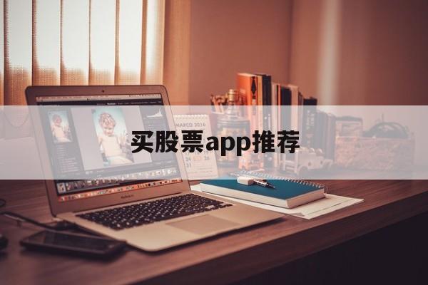 买股票app推荐(购买股票app哪个好)