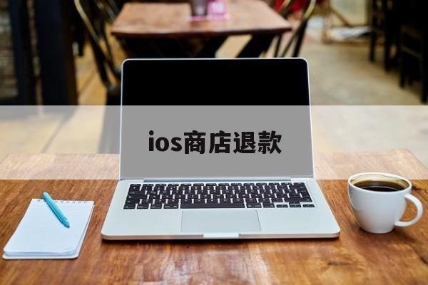 ios商店退款(ios商店退款可以退多少钱)